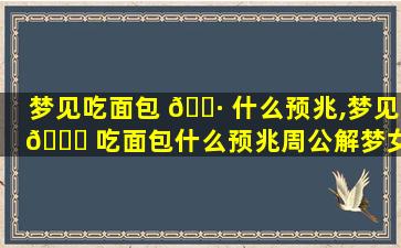 梦见吃面包 🕷 什么预兆,梦见 🐞 吃面包什么预兆周公解梦女人